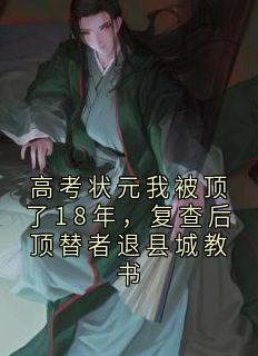 【热文】高考状元我被顶了18年,复查后顶替者退县城教书主角十八年顾雅婷小说全集免费阅读