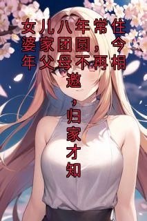 热门小说女儿八年常住婆家团圆,今年父母不再相邀,归家才知完整版全文阅读