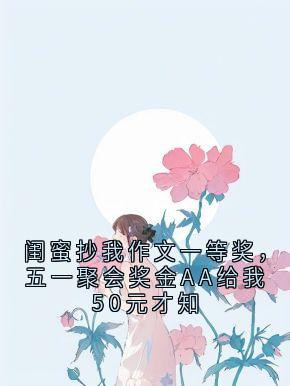 周婷婷小林完整版闺蜜抄我作文一等奖,五一聚会奖金AA给我50元才知全文最新阅读