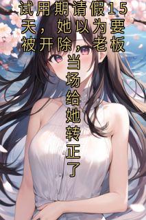全章节小说试用期请假15天,她以为要被开除,老板当场给她转正了南湖侃侃 最新阅读