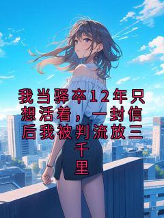 我当驿卒12年只想活着,一封信后我被判流放三千里by番茄二管家 免费阅读小说大结局