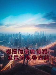 作者蹒跚王子 写的别搞情爱耽误我，我靠修炼卷成仙小说大结局全章节阅读
