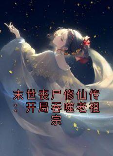 末世丧尸修仙传:开局吞噬老祖宗在哪免费看,王渊小说章节目录阅读