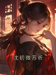 主角沈初微小说完整版-沈初微苏祈免费阅读全文