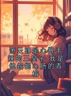 无广告小说萧云铮是心狠手辣的三皇子 我是他蛇蝎心肠的青梅-萧云铮晏清漪在线阅读