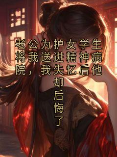 老公为护女学生将我送进精神病院，我失忆后他却后悔了顾淮川小说全章节最新阅读