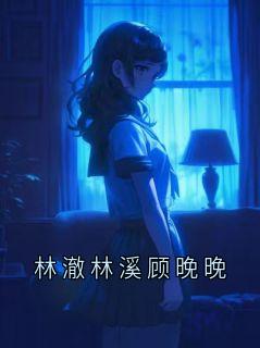 【新书】林澈林溪顾晚晚主角林澈林溪全文全章节小说阅读