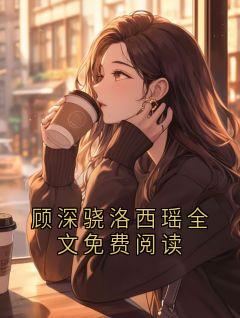 抖音热推小说顾深骁洛西瑶全文免费阅读全文在线阅读