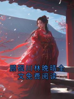 顾砚川林晚晴(原文完整)顾砚川林晚晴全文免费阅读无弹窗免费阅读