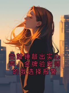 空鼓锤敲出实心声，金牌验房师的我选择报警小林小雅全本小说（空鼓锤敲出实心声，金牌验房师的我选择报警）全章节小说目录阅读