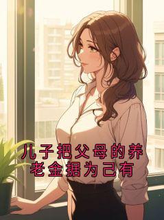 儿子把父母的养老金据为己有在线阅读 儿子酥酥免费小说精彩章节