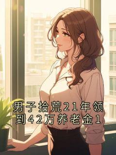 男子拾荒21年领到42万养老金1无广告阅读 儿子酥酥免费在线阅读
