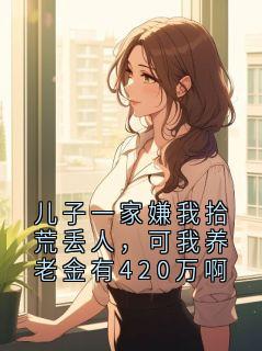 儿子一家嫌我拾荒丢人，可我养老金有420万啊无弹窗在线阅读