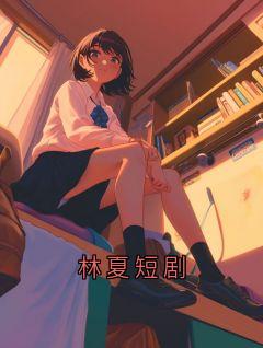 (全集-免费)林夏短剧完本小说_林夏全文免费阅读