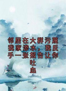 邻居在大群污蔑我家渗水，我反手一张报告让你吐血小说免费版阅读抖音热文