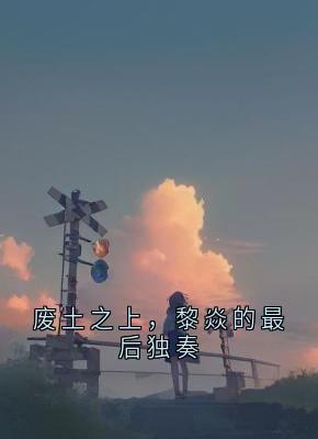 免费完结小说废土之上，黎焱的最后独奏黎焱苏念无弹窗免费阅读