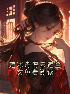楚寒舟傅云遮全文免费阅读免费章节楚寒舟傅云遮全文免费阅读点我搜索全章节小说