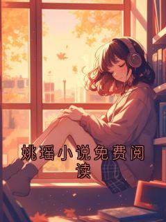 我姚瑶主角抖音小说姚瑶小说免费阅读在线阅读