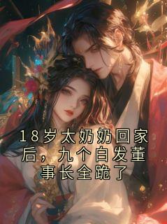 好看的18岁太奶奶回家后，九个白发董事长全跪了小说-18岁太奶奶回家后，九个白发董事长全跪了最新章节阅读