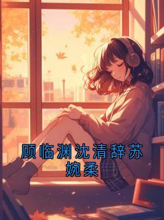 顾临渊沈清辞苏婉柔(顾临渊沈清辞)小说全章节目录阅读
