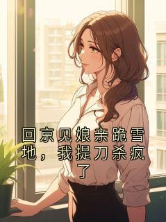 回京见娘亲跪雪地，我提刀杀疯了小说百度云完整章节列表免费阅读