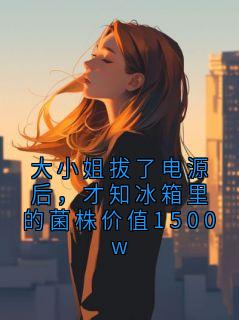 裴砚郑知意小说抖音热文大小姐拔了电源后，才知冰箱里的菌株价值1500w完结版