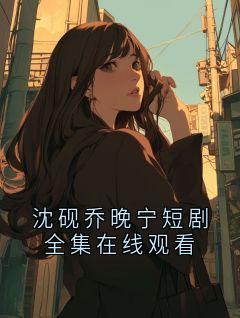 沈砚乔晚宁短剧全集在线观看沈砚乔晚全章节完结版在线阅读
