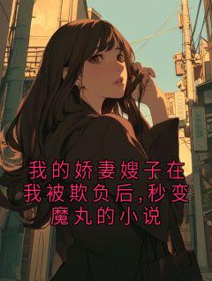 我的娇妻嫂子在我被欺负后,秒变魔丸的小说[抖音]小说-沈砚乔晚无删减阅读