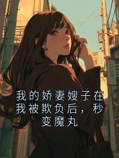 我的娇妻嫂子在我被欺负后，秒变魔丸免费小说作者核桃全文阅读