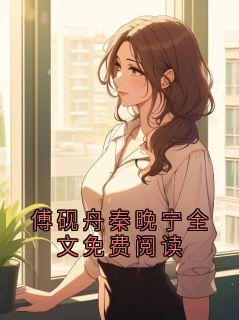 傅砚舟秦晚宁全文免费阅读傅砚舟秦晚宁最新章节在线阅读