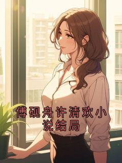 (好书推荐)傅砚舟许清欢小说结局小说最新章节小说全文阅读