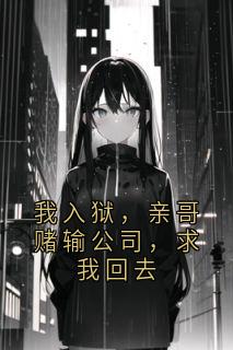 我入狱，亲哥赌输公司，求我回去在哪免费看，林致峰林致远小说章节目录阅读