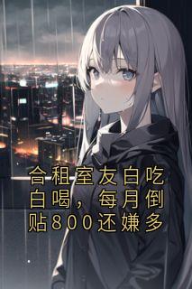 新书推荐合租室友白吃白喝，每月倒贴800还嫌多完整版小说-许丽赵敏最新章节阅读