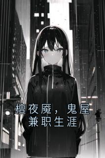 抖音檀夜魇,鬼屋兼职生涯by用户27954477 在线阅读