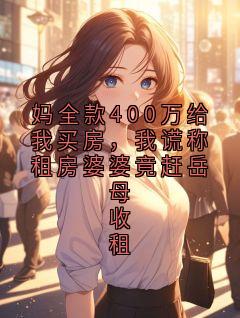 抖音爆款妈全款400万给我买房，我谎称租房婆婆竟赶岳母收租完整小说（全文阅读）