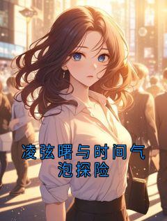 凌弦曙Picico小说大结局在哪看-凌弦曙与时间气泡探险完整版免费阅读