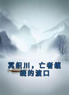 完整版冥织川,亡者缠绕的渡口冥织川某种小说免费在线阅读