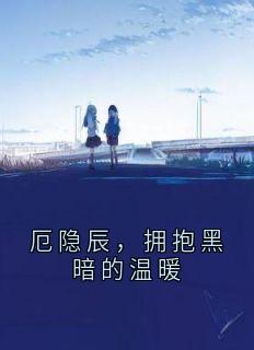 (全集-免费)厄隐辰,拥抱黑暗的温暖完本小说_厄隐辰全文免费阅读