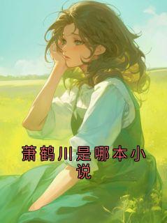 萧鹤川是哪本小说小说(连载文)-萧鹤川林初晏无广告阅读