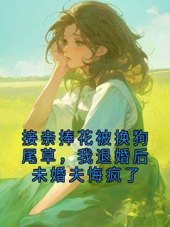 接亲捧花被换狗尾草,我退婚后未婚夫悔疯了(溪言)最佳创作小说全文在线阅读