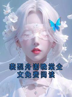 (独家)裴砚舟谢晚棠全文免费阅读裴砚舟谢晚棠小说
