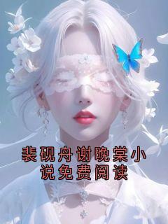 裴砚舟谢晚棠小说免费阅读免费阅读全文,主角裴砚舟谢晚棠小说完整版最新章节