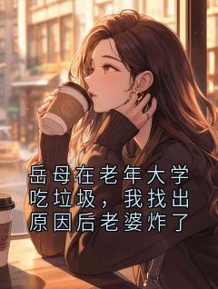 岳母在老年大学吃垃圾,我找出原因后老婆炸了小说最新章节 萧景行傅婉清结局是什么