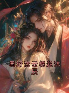 周珩沈云栀赵沐辰完整版免费阅读,周珩沈云栀小说大结局在哪看