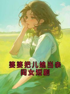 抖音小说婆婆把儿媳当亲闺女短剧徐瑶全文txt