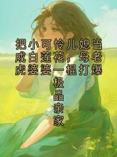 小说把小可怜儿媳当成白莲花,母老虎婆婆一棍打爆极品亲家主角为徐瑶免费阅读