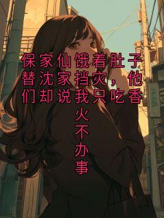 保家仙饿着肚子替沈家挡灾,他们却说我只吃香火不办事沈承泽免费全章节目录阅读