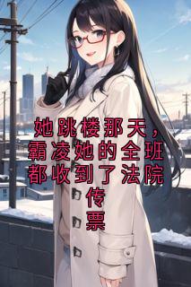 老书虫看了N遍的她跳楼那天，霸凌她的全班都收到了法院传票最新章节