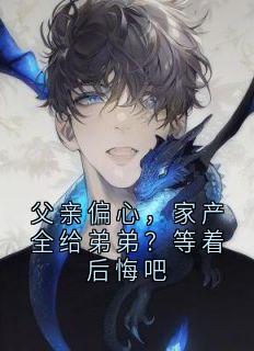 父亲偏心,家产全给弟弟?等着后悔吧抖音全本小说顾子轩抖音免费章节阅读