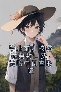 毕业前，校霸索要封口费，我暗中调查取证精彩章节-毕业前，校霸索要封口费，我暗中调查取证免费阅读全文